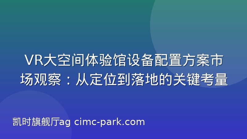 VR大空间体验馆设备配置方案市场观察：从定位到落地的关键考量