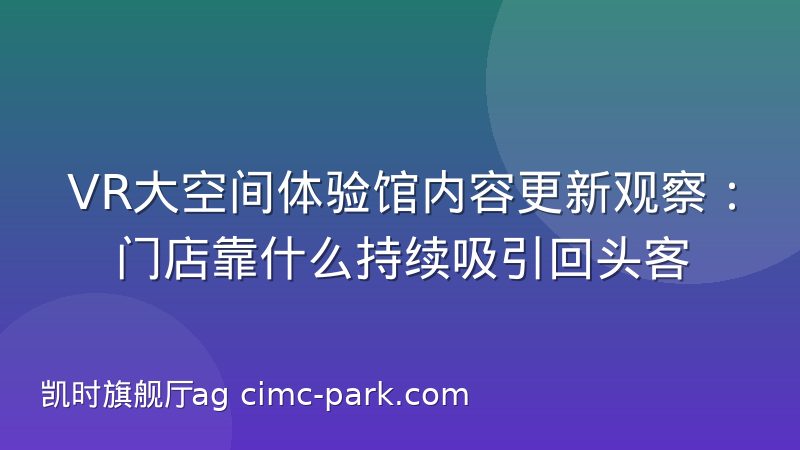 VR大空间体验馆内容更新观察：门店靠什么持续吸引回头客